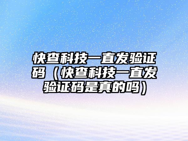 快查科技一直發(fā)驗證碼（快查科技一直發(fā)驗證碼是真的嗎）