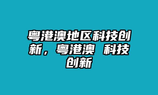 粵港澳地區(qū)科技創(chuàng)新，粵港澳 科技創(chuàng)新