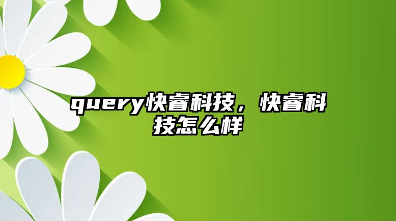 query快睿科技，快睿科技怎么樣