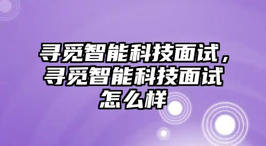 尋覓智能科技面試，尋覓智能科技面試怎么樣