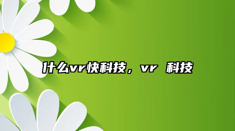 什么vr快科技，vr 科技