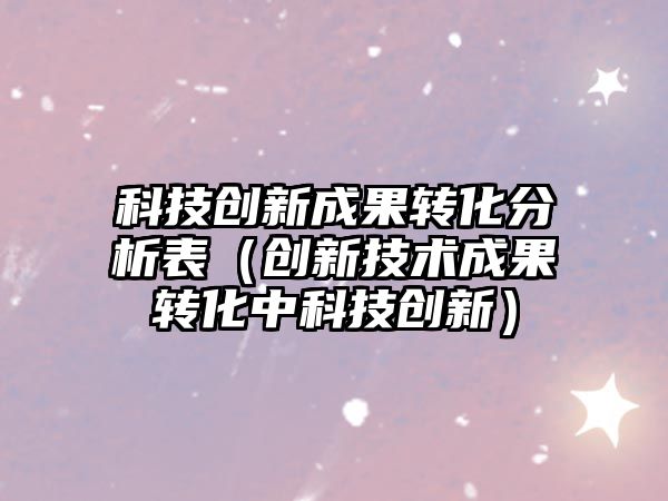 科技創(chuàng)新成果轉(zhuǎn)化分析表（創(chuàng)新技術(shù)成果轉(zhuǎn)化中科技創(chuàng)新）