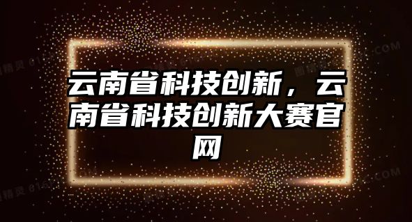 云南省科技創(chuàng)新，云南省科技創(chuàng)新大賽官網(wǎng)