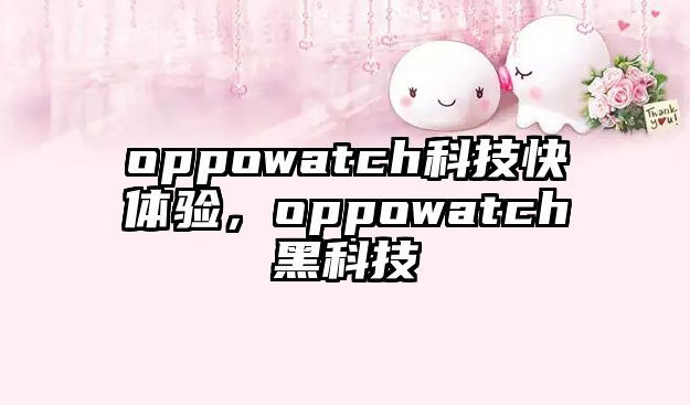 oppowatch科技快體驗，oppowatch黑科技