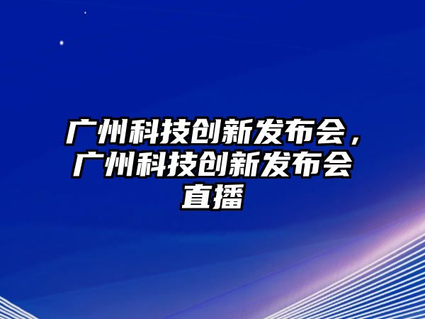 廣州科技創(chuàng)新發(fā)布會，廣州科技創(chuàng)新發(fā)布會直播