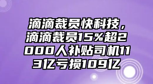 滴滴裁員快科技，滴滴裁員15%超2000人補貼司機113億虧損109億