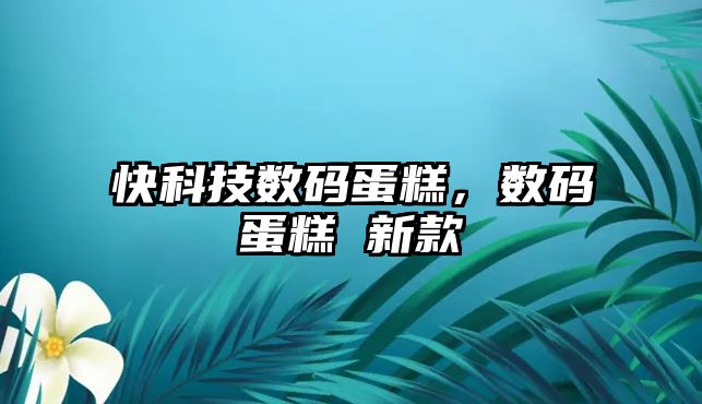 快科技數碼蛋糕，數碼蛋糕 新款