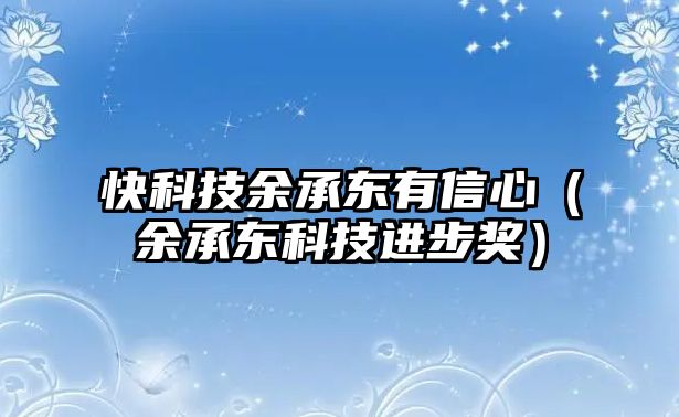 快科技余承東有信心（余承東科技進(jìn)步獎）