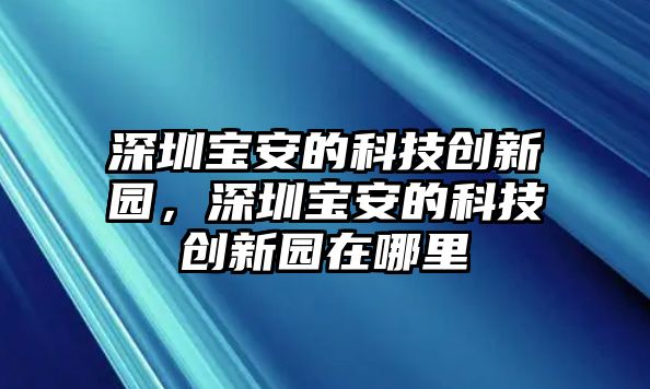 深圳寶安的科技創(chuàng)新園，深圳寶安的科技創(chuàng)新園在哪里