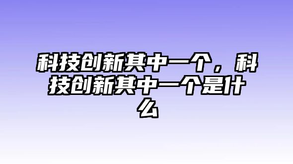 科技創(chuàng)新其中一個，科技創(chuàng)新其中一個是什么