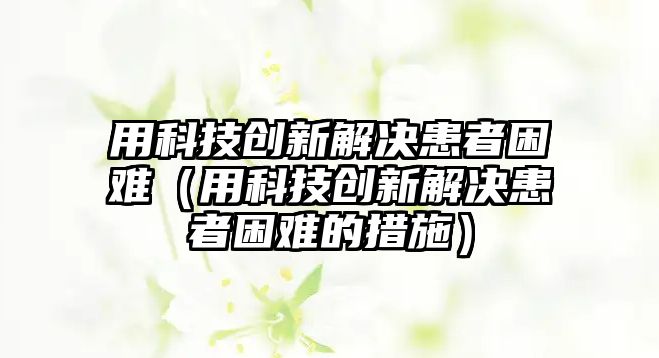 用科技創(chuàng)新解決患者困難（用科技創(chuàng)新解決患者困難的措施）