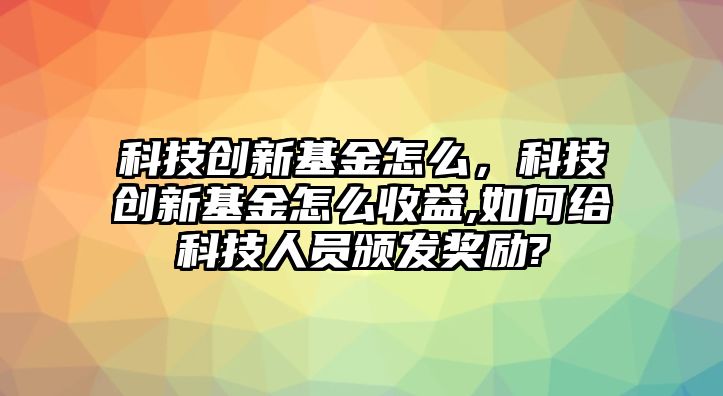 科技創(chuàng)新基金怎么，科技創(chuàng)新基金怎么收益,如何給科技人員頒發(fā)獎(jiǎng)勵(lì)?