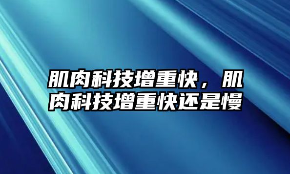 肌肉科技增重快，肌肉科技增重快還是慢