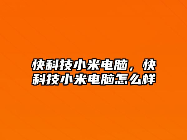 快科技小米電腦，快科技小米電腦怎么樣