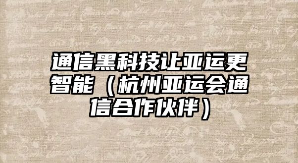 通信黑科技讓亞運更智能（杭州亞運會通信合作伙伴）