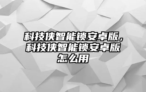 科技俠智能鎖安卓版，科技俠智能鎖安卓版怎么用