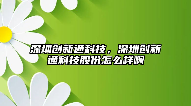 深圳創(chuàng)新通科技，深圳創(chuàng)新通科技股份怎么樣啊