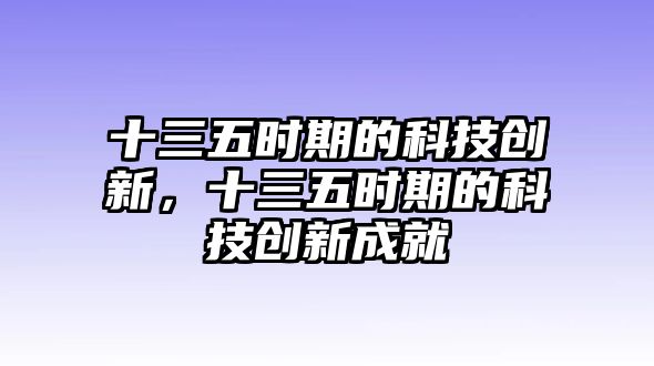 十三五時(shí)期的科技創(chuàng)新，十三五時(shí)期的科技創(chuàng)新成就