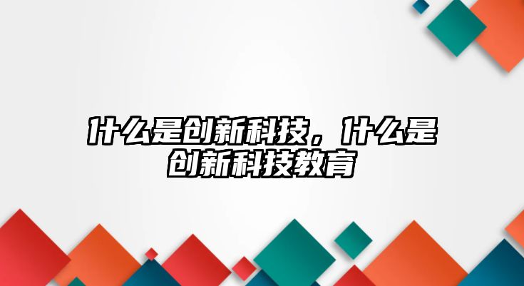 什么是創(chuàng)新科技，什么是創(chuàng)新科技教育