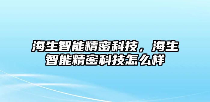 海生智能精密科技，海生智能精密科技怎么樣