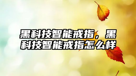 黑科技智能戒指，黑科技智能戒指怎么樣