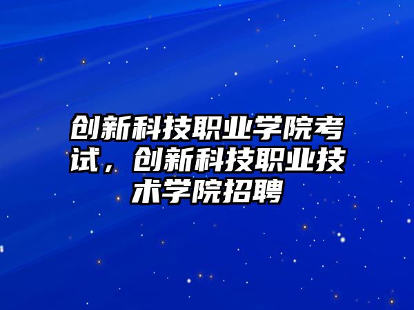 創(chuàng)新科技職業(yè)學院考試，創(chuàng)新科技職業(yè)技術學院招聘