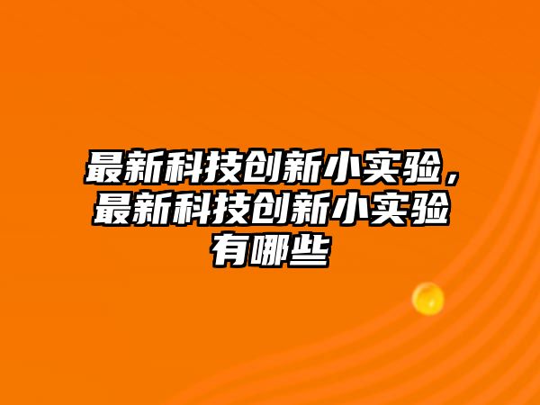 最新科技創(chuàng)新小實(shí)驗(yàn)，最新科技創(chuàng)新小實(shí)驗(yàn)有哪些