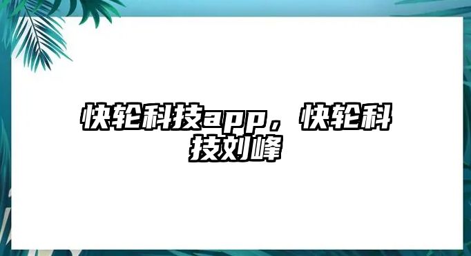 快輪科技app，快輪科技劉峰