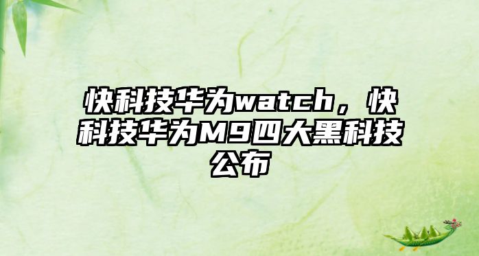 快科技華為watch，快科技華為M9四大黑科技公布