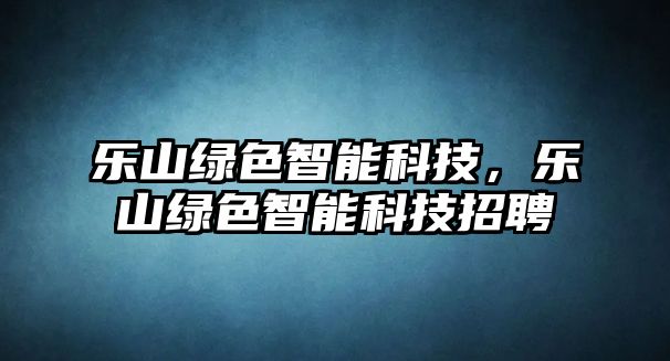 樂山綠色智能科技，樂山綠色智能科技招聘