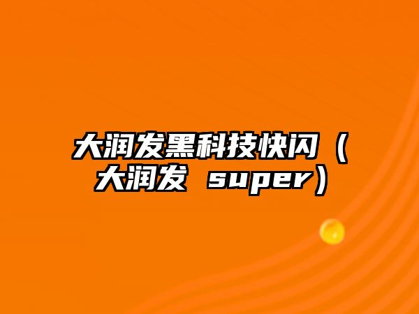 大潤(rùn)發(fā)黑科技快閃（大潤(rùn)發(fā) super）