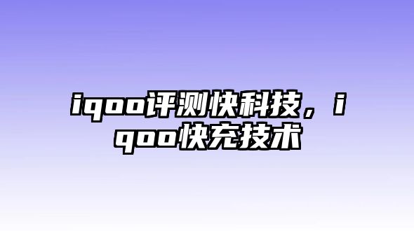 iqoo評測快科技，iqoo快充技術(shù)