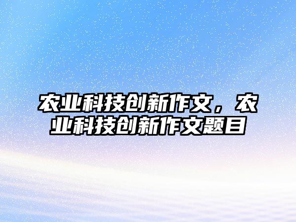 農(nóng)業(yè)科技創(chuàng)新作文，農(nóng)業(yè)科技創(chuàng)新作文題目