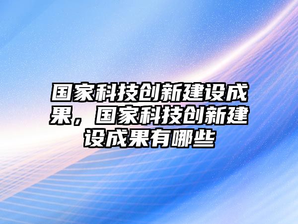 國家科技創(chuàng)新建設成果，國家科技創(chuàng)新建設成果有哪些