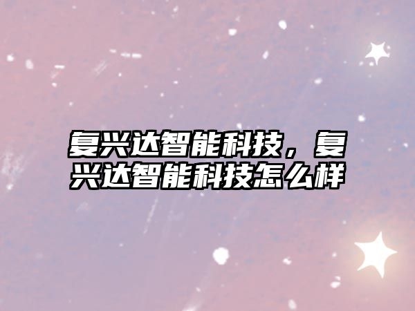 復(fù)興達(dá)智能科技，復(fù)興達(dá)智能科技怎么樣