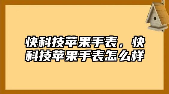 快科技蘋果手表，快科技蘋果手表怎么樣