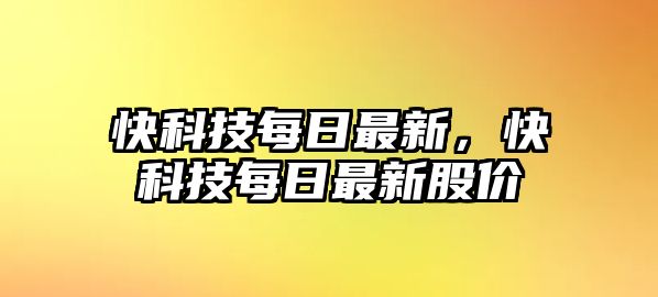 快科技每日最新，快科技每日最新股價