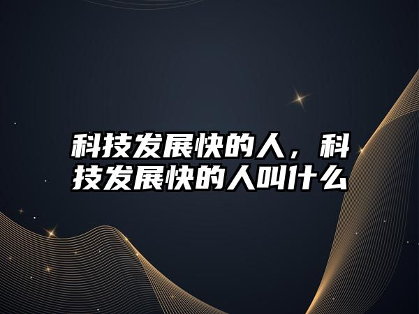 科技發(fā)展快的人，科技發(fā)展快的人叫什么