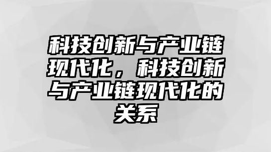 科技創(chuàng)新與產業(yè)鏈現(xiàn)代化，科技創(chuàng)新與產業(yè)鏈現(xiàn)代化的關系