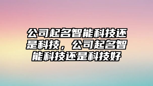 公司起名智能科技還是科技，公司起名智能科技還是科技好