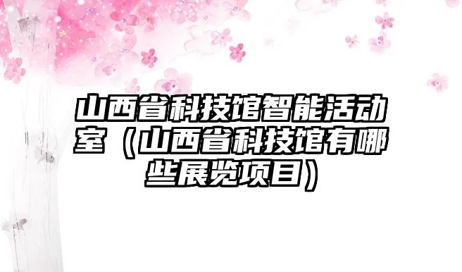 山西省科技館智能活動室（山西省科技館有哪些展覽項目）