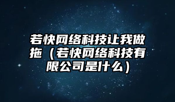 若快網(wǎng)絡(luò)科技讓我做拖（若快網(wǎng)絡(luò)科技有限公司是什么）