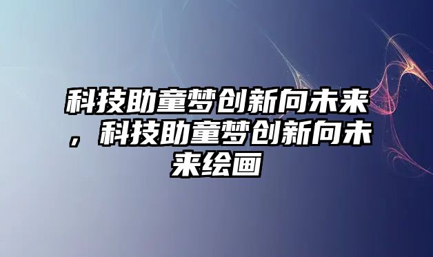 科技助童夢創(chuàng)新向未來，科技助童夢創(chuàng)新向未來繪畫