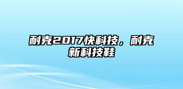 耐克2017快科技，耐克新科技鞋