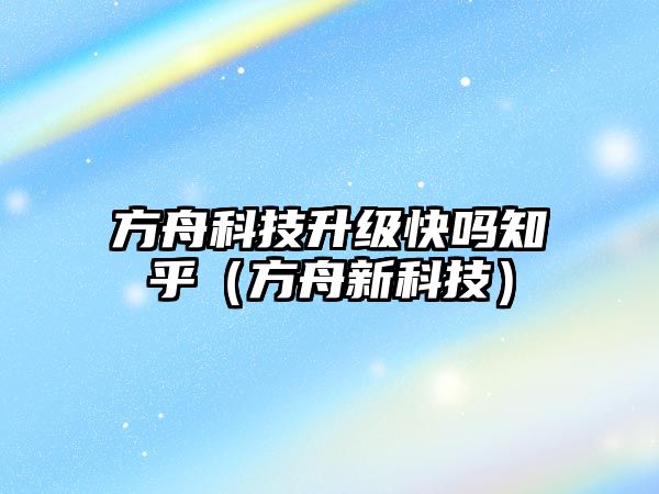 方舟科技升級快嗎知乎（方舟新科技）