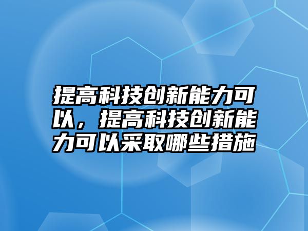 提高科技創(chuàng)新能力可以，提高科技創(chuàng)新能力可以采取哪些措施