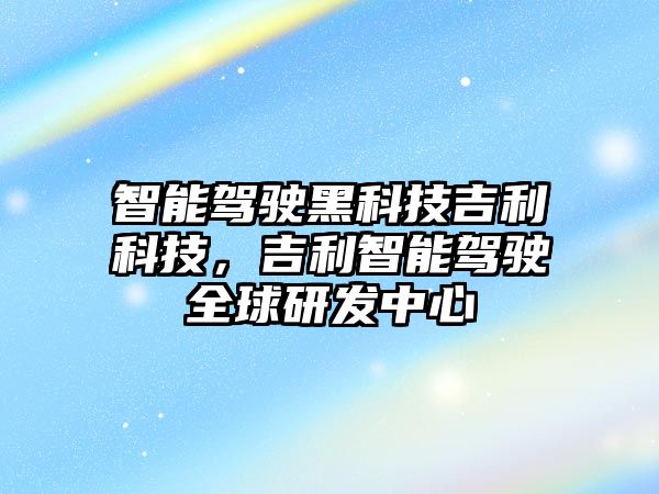 智能駕駛黑科技吉利科技，吉利智能駕駛?cè)蜓邪l(fā)中心