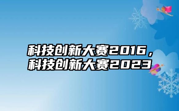 科技創(chuàng)新大賽2016，科技創(chuàng)新大賽2023