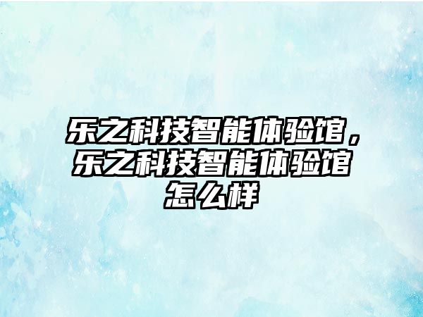 樂(lè)之科技智能體驗(yàn)館，樂(lè)之科技智能體驗(yàn)館怎么樣