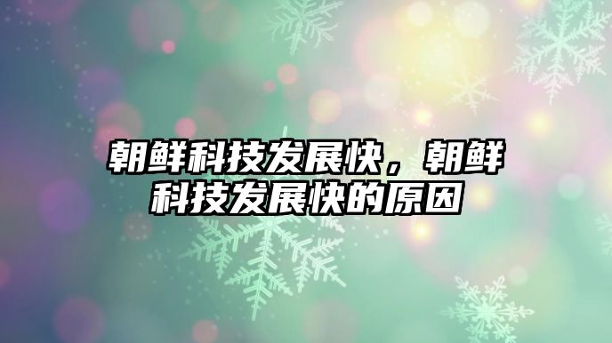 朝鮮科技發(fā)展快，朝鮮科技發(fā)展快的原因